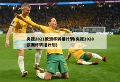 央视2021欧洲杯转播计划(央视2020欧洲杯转播计划)