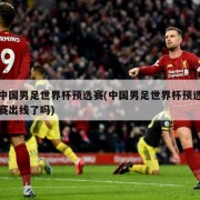 中国男足世界杯预选赛(中国男足世界杯预选赛出线了吗)