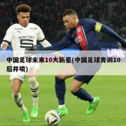 中国足球未来10大新星(中国足球青训10后井喷)
